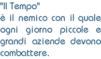 "Il Tempo" è il nemico con il quale ogni giorno piccole e grandi aziende devono combattere.